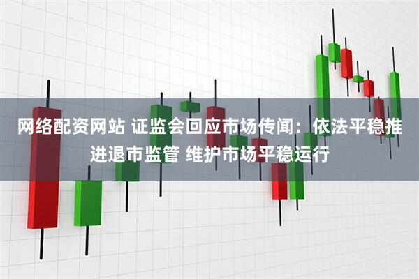 网络配资网站 证监会回应市场传闻：依法平稳推进退市监管 维护市场平稳运行