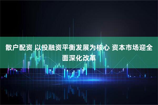 散户配资 以投融资平衡发展为核心 资本市场迎全面深化改革