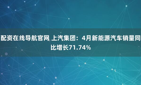 配资在线导航官网 上汽集团：4月新能源汽车销量同比增长71.74%
