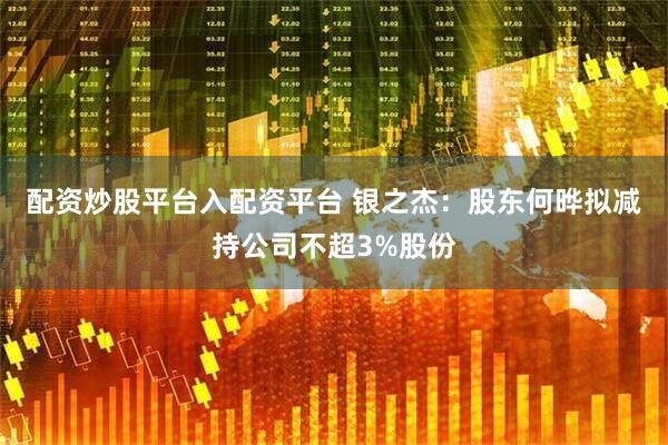 配资炒股平台入配资平台 银之杰：股东何晔拟减持公司不超3%股份