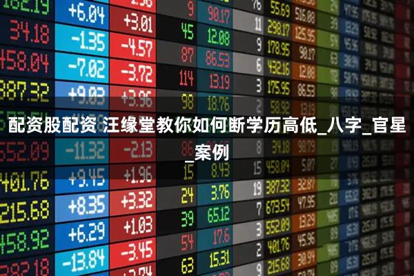 配资股配资 汪缘堂教你如何断学历高低_八字_官星_案例