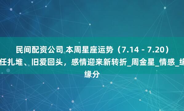 民间配资公司 本周星座运势（7.14 - 7.20） 前任扎堆、旧爱回头，感情迎来新转折_周金星_情感_缘分