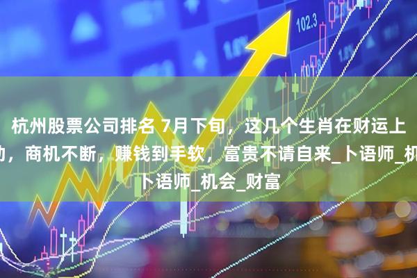 杭州股票公司排名 7月下旬，这几个生肖在财运上如有神助，商机不断，赚钱到手软，富贵不请自来_卜语师_机会_财富