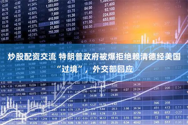 炒股配资交流 特朗普政府被爆拒绝赖清德经美国“过境”，外交部回应