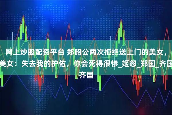 网上炒股配资平台 郑昭公两次拒绝送上门的美女，美女：失去我的护佑，你会死得很惨_姬忽_郑国_齐国