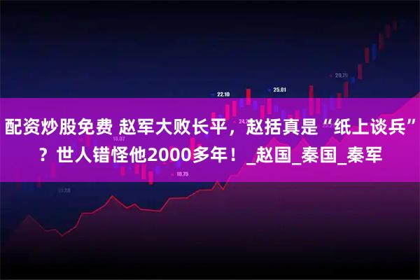 配资炒股免费 赵军大败长平，赵括真是“纸上谈兵”？世人错怪他2000多年！_赵国_秦国_秦军