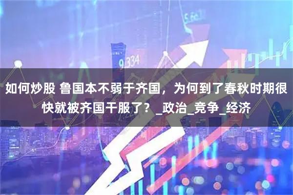 如何炒股 鲁国本不弱于齐国，为何到了春秋时期很快就被齐国干服了？_政治_竞争_经济