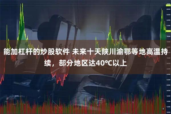 能加杠杆的炒股软件 未来十天陕川渝鄂等地高温持续，部分地区达40℃以上