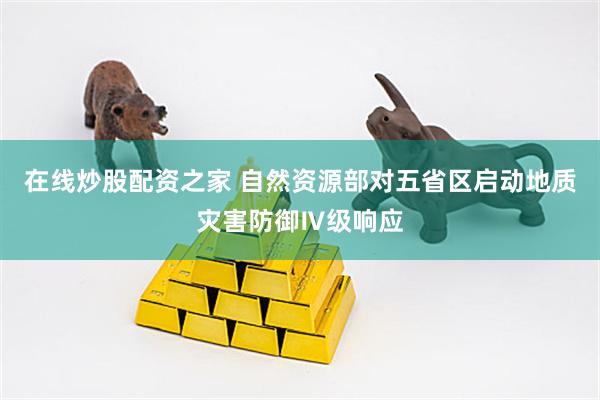 在线炒股配资之家 自然资源部对五省区启动地质灾害防御Ⅳ级响应