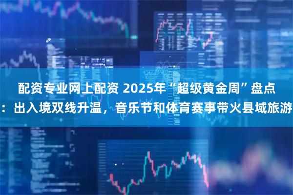 配资专业网上配资 2025年“超级黄金周”盘点：出入境双线升温，音乐节和体育赛事带火县域旅游