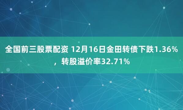 全国前三股票配资 12月16日金田转债下跌1.36%，转股溢价率32.71%