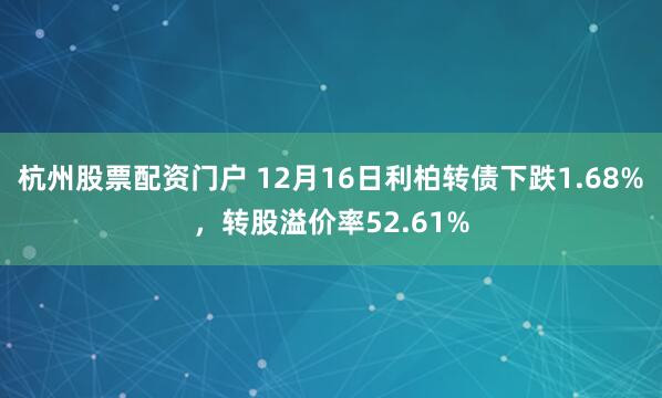 杭州股票配资门户 12月16日利柏转债下跌1.68%，转股溢价率52.61%