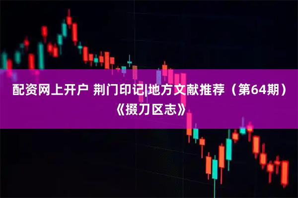 配资网上开户 荆门印记|地方文献推荐（第64期）《掇刀区志》
