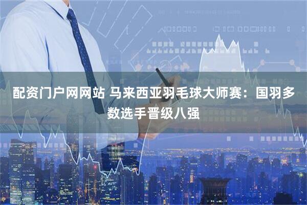 配资门户网网站 马来西亚羽毛球大师赛：国羽多数选手晋级八强