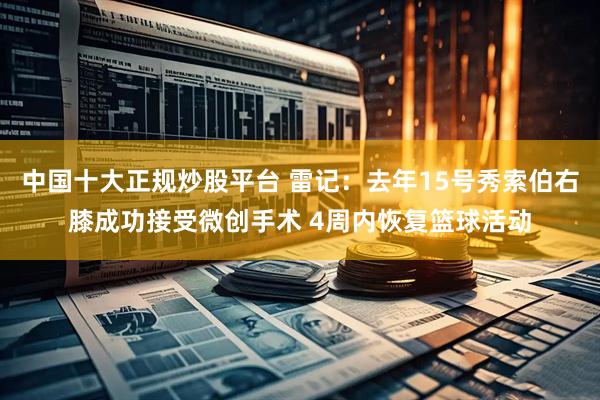 中国十大正规炒股平台 雷记：去年15号秀索伯右膝成功接受微创手术 4周内恢复篮球活动