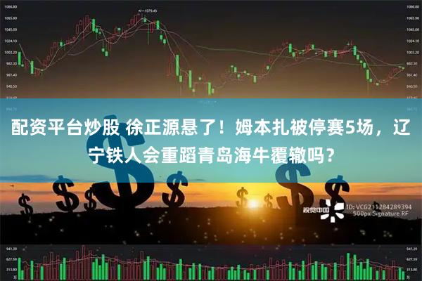 配资平台炒股 徐正源悬了！姆本扎被停赛5场，辽宁铁人会重蹈青岛海牛覆辙吗？