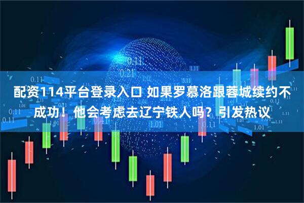 配资114平台登录入口 如果罗慕洛跟蓉城续约不成功！他会考虑去辽宁铁人吗？引发热议