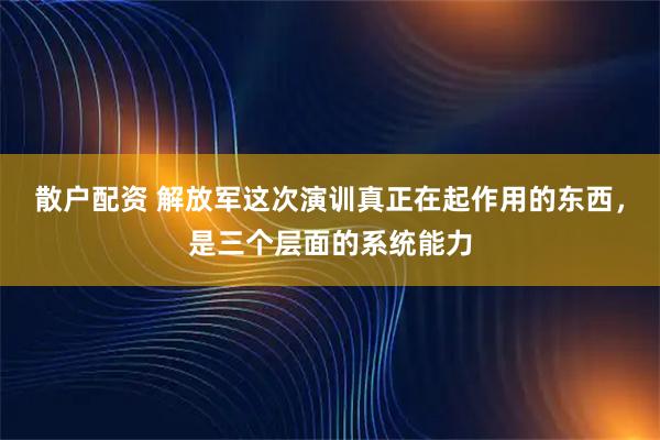 散户配资 解放军这次演训真正在起作用的东西，是三个层面的系统能力