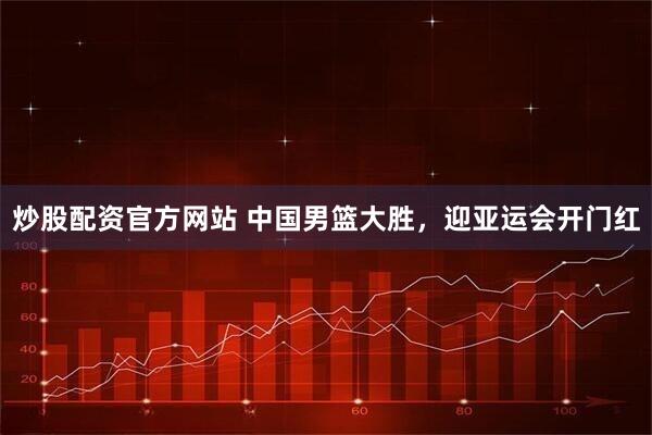 炒股配资官方网站 中国男篮大胜，迎亚运会开门红